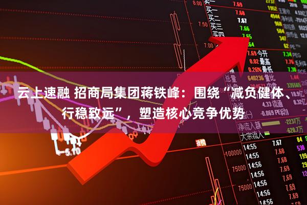 云上速融 招商局集团蒋铁峰：围绕“减负健体、行稳致远”，塑造核心竞争优势