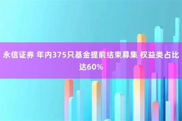 永信证券 年内375只基金提前结束募集 权益类占比达60%