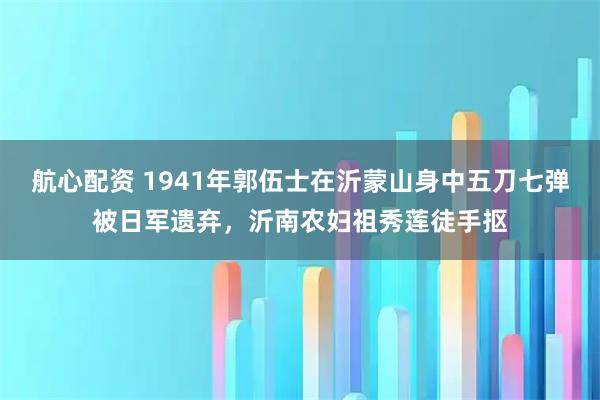 航心配资 1941年郭伍士在沂蒙山身中五刀七弹被日军遗弃，沂南农妇祖秀莲徒手抠