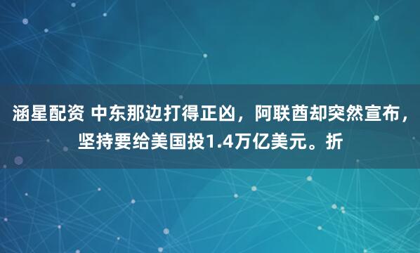 涵星配资 中东那边打得正凶，阿联酋却突然宣布，坚持要给美国投1.4万亿美元。折