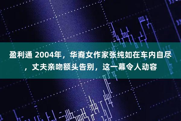 盈利通 2004年，华裔女作家张纯如在车内自尽，丈夫亲吻额头告别，这一幕令人动容