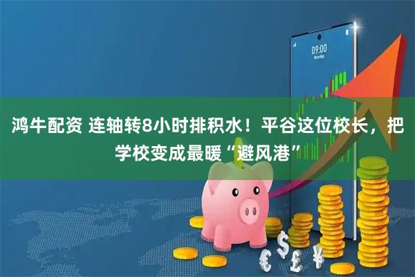 鸿牛配资 连轴转8小时排积水！平谷这位校长，把学校变成最暖“避风港”