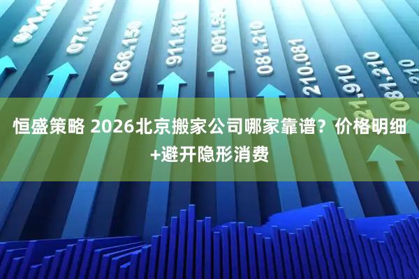 恒盛策略 2026北京搬家公司哪家靠谱？价格明细+避开隐形消费
