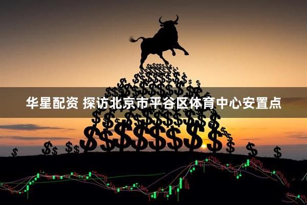 华星配资 探访北京市平谷区体育中心安置点