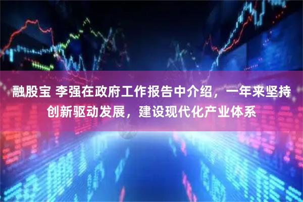 融股宝 李强在政府工作报告中介绍，一年来坚持创新驱动发展，建设现代化产业体系