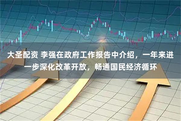 大圣配资 李强在政府工作报告中介绍，一年来进一步深化改革开放，畅通国民经济循环