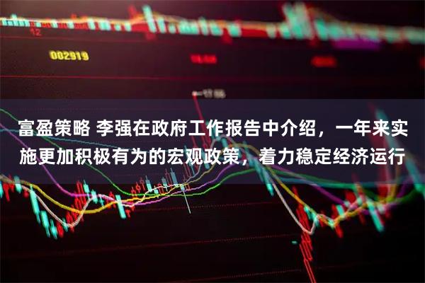 富盈策略 李强在政府工作报告中介绍，一年来实施更加积极有为的宏观政策，着力稳定经济运行