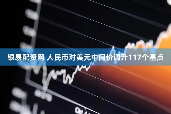 银易配资网 人民币对美元中间价调升117个基点
